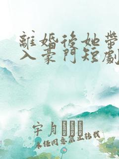 离婚后她带崽嫁入豪门短剧全集观看
