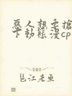 恶人想要抢救一下动态漫cp