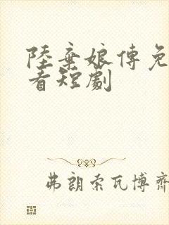 陆弃娘传免费观看短剧