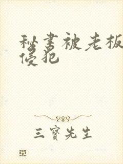 秘书被老板灌醉侵犯