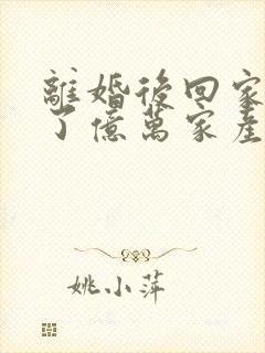 离婚后回家继承了亿万家产免费阅读