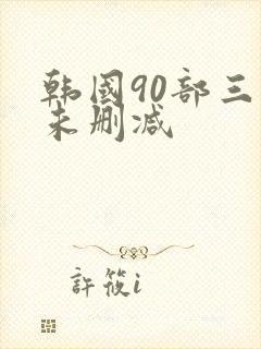韩国90部三级未删减