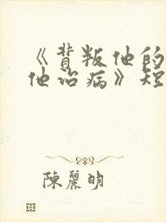 《背叛他的人求他治病》短剧