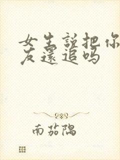 女生说把你当朋友还追吗