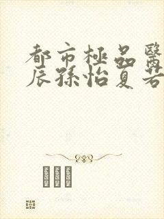都市极品医神叶辰孙怡夏若雪小说在线听书