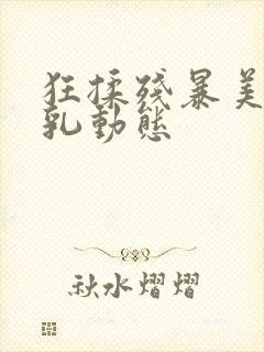 狂揉残暴美女大乳动态