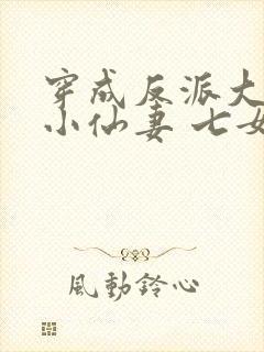 穿成反派大佬的小仙妻 七女王