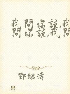 我问你说,我不问你说,我问你不说