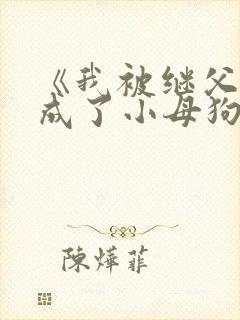 《我被继父调教成了小母狗》