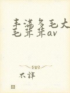 丰满多毛大阴户毛茸茸av