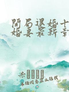 开局退婚十个未婚妻最新章节列表