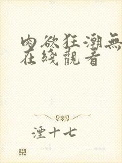 肉欲狂潮无删减在线观看