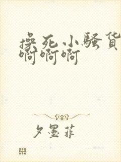 操死小骚货啊啊啊啊啊