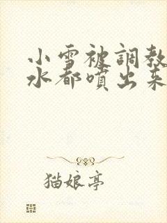 小雪被调教到奶水都喷出来