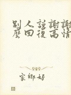 别人说谢谢你怎么回复高情商