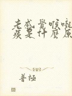 老感觉喉咙里有痰是什么原因