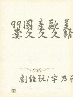 99国产欧美另娄久久久精品