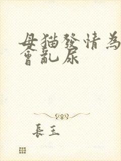 母猫发情为什么会乱尿