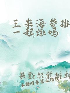 玉米海带排骨能一起炖吗