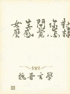 女生问你对我什么感觉,怎样高情商回复
