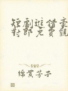 短剧进错豪门嫁对郎免费观看