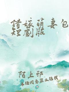 错嫁萌妻包甜的短剧版