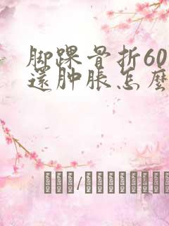 脚踝骨折60天还肿胀怎么办