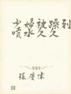 少妇被躁到高潮喷水久久