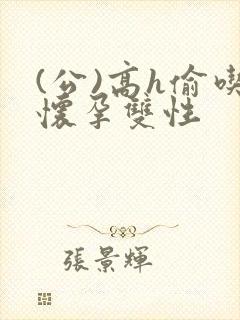 (公)高h偷吃怀孕双性