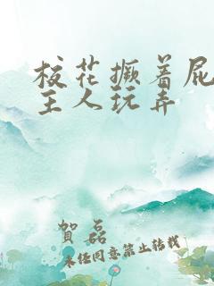 校花撅着屁股被主人玩弄
