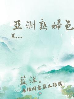 亚洲熟妇色xxx...