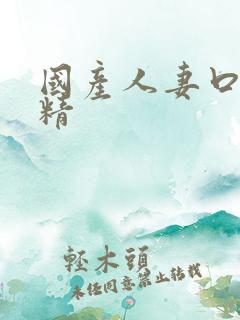 国产人妻口爆吞精