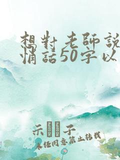 想对老师说的悄悄话50字以内