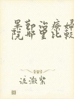 毕节治疗妇科医院哪里比较好