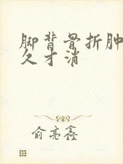 脚背骨折肿要多久才消