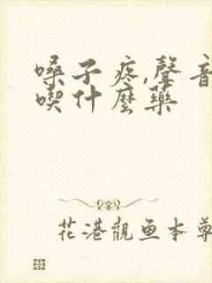 嗓子疼,声音哑吃什么药
