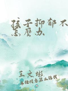 孩子抑郁不去看怎么办