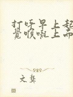打呼早上起来感觉喉咙上面有痰怎么回事