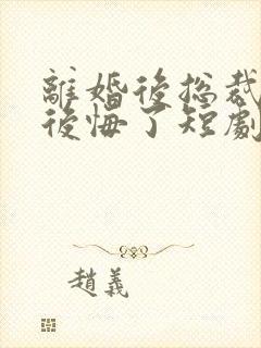 离婚后总裁老婆后悔了短剧免费观看