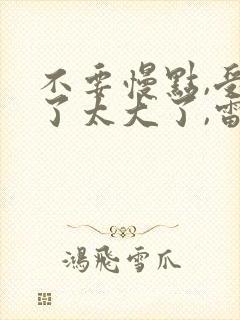不要慢点,受不了太大了,雷申