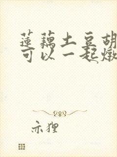 莲藕土豆胡萝卜可以一起炖排骨吗