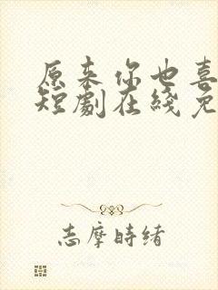 原来你也喜欢我短剧在线免费观看