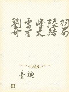 刘云峰陆羽鸿途奇才大结局鸿途奇才