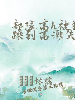 部队高h被狂c躁到高潮失禁
