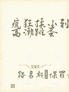 疯狂揉小到失禁高潮跳蛋