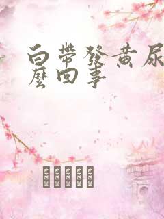 白带发黄尿黄怎么回事