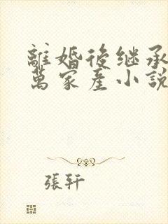 离婚后继承了亿万家产小说免费看