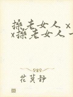 搡老女人ⅹxxx搡老女人一视频