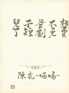 儿子爸不想努力了短剧免费观看完整版