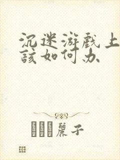 沉迷游戏上瘾了该如何办